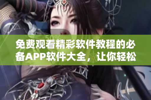 免费观看精彩软件教程的必备APP软件大全，让你轻松掌握编写技巧