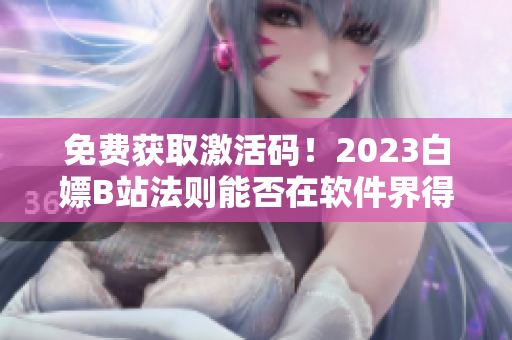 免费获取激活码！2023白嫖B站法则能否在软件界得以复制？