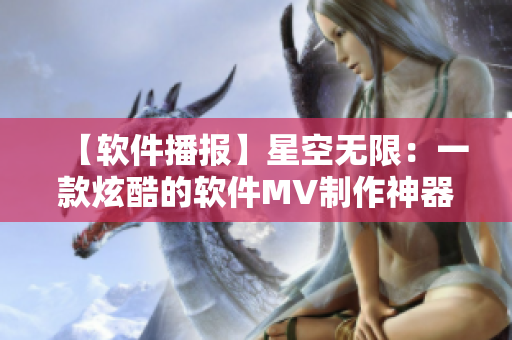 【软件播报】星空无限：一款炫酷的软件MV制作神器，轻松打造极致视听效果!