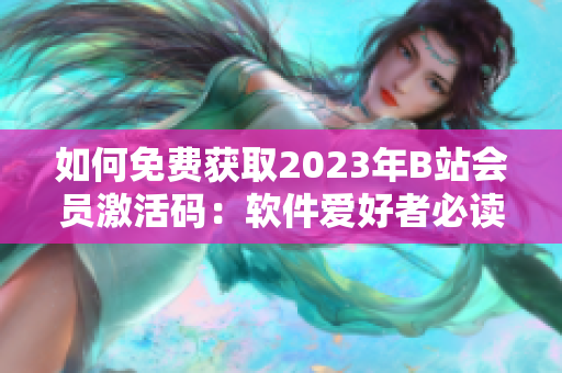 如何免费获取2023年B站会员激活码：软件爱好者必读！