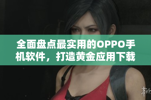 全面盘点最实用的OPPO手机软件，打造黄金应用下载指南