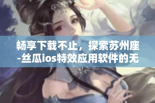 畅享下载不止，探索苏州座-丝瓜ios特效应用软件的无限魅力