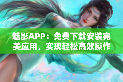 魅影APP：免费下载安装完美应用，实现轻松高效操作！