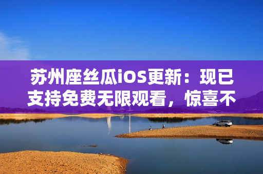 苏州座丝瓜iOS更新：现已支持免费无限观看，惊喜不止于此！——软件相关