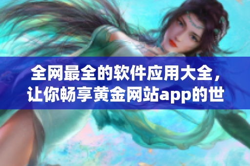 全网最全的软件应用大全，让你畅享黄金网站app的世界