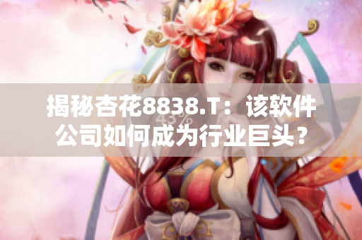 揭秘杏花8838.T：该软件公司如何成为行业巨头？