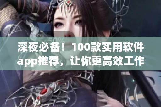 深夜必备！100款实用软件app推荐，让你更高效工作与轻松娱乐