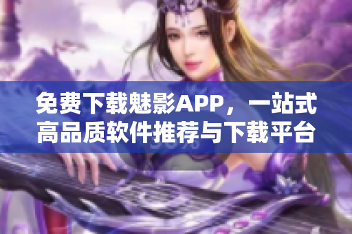 免费下载魅影APP，一站式高品质软件推荐与下载平台