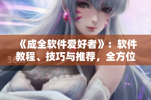 《成全软件爱好者》：软件教程、技巧与推荐，全方位满足您的软件需求！