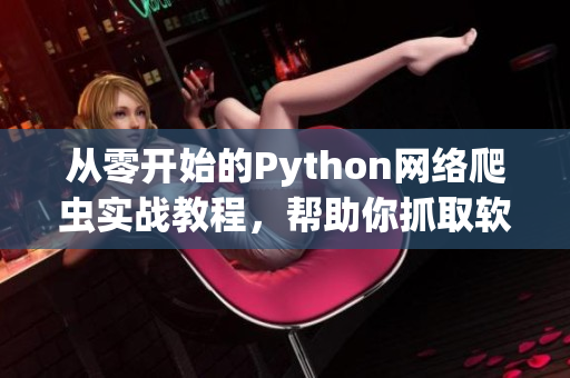 从零开始的Python网络爬虫实战教程，帮助你抓取软件领域最新资讯