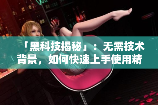 「黑科技揭秘」：无需技术背景，如何快速上手使用精品软件产品