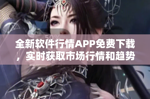 全新软件行情APP免费下载，实时获取市场行情和趋势分析