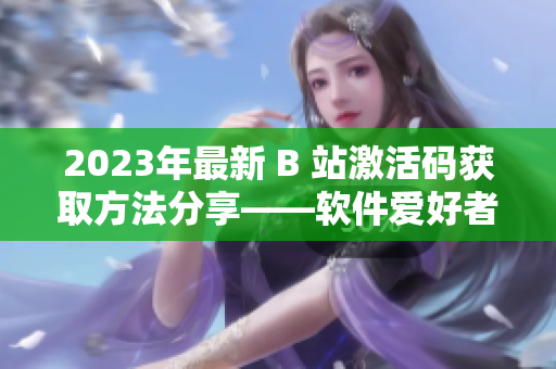 2023年最新 B 站激活码获取方法分享——软件爱好者必读