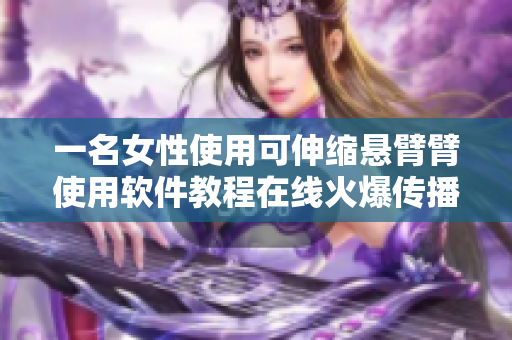 一名女性使用可伸缩悬臂臂使用软件教程在线火爆传播，引发程序员关注