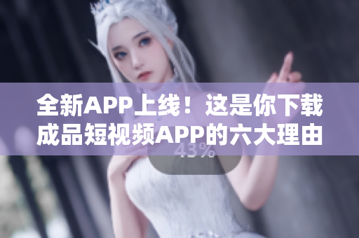 全新APP上线！这是你下载成品短视频APP的六大理由