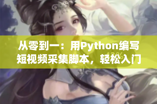 从零到一：用Python编写短视频采集脚本，轻松入门!