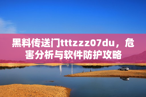 黑料传送门tttzzz07du，危害分析与软件防护攻略