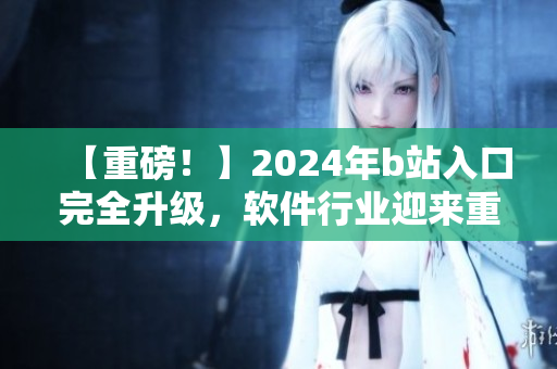 【重磅！】2024年b站入口完全升级，软件行业迎来重大革命！