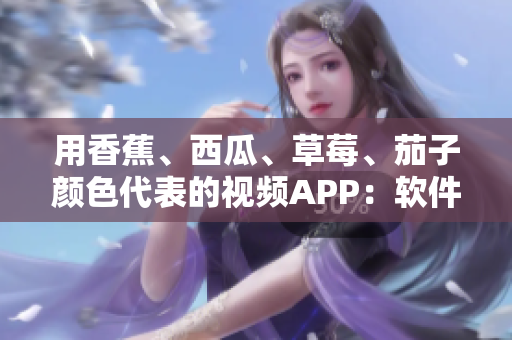 用香蕉、西瓜、草莓、茄子颜色代表的视频APP：软件开发绝妙创意！