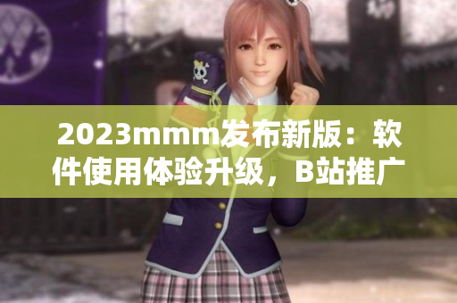 2023mmm发布新版：软件使用体验升级，B站推广入口引领行业创新