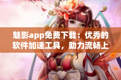 魅影app免费下载：优秀的软件加速工具，助力流畅上网！