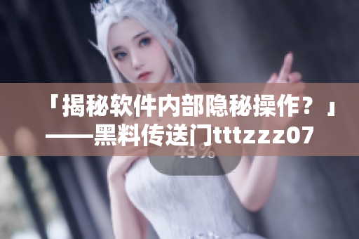 「揭秘软件内部隐秘操作？」——黑料传送门tttzzz07du深度剖析