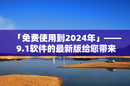 「免费使用到2024年」—— 9.1软件的最新版给您带来无限可能