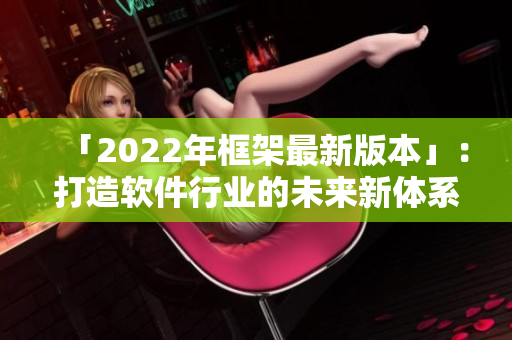 「2022年框架最新版本」：打造软件行业的未来新体系！