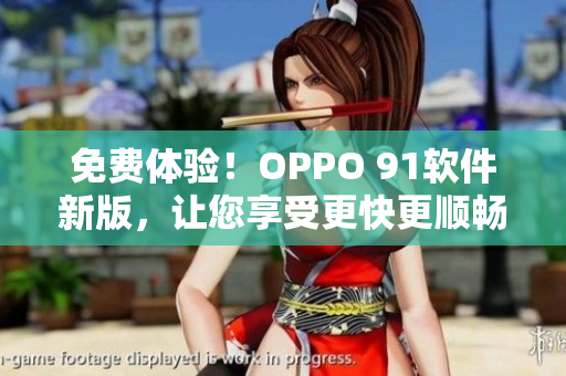 免费体验！OPPO 91软件新版，让您享受更快更顺畅的使用体验