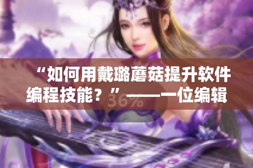 “如何用戴璐蘑菇提升软件编程技能？”——一位编辑的思考