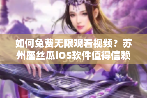 如何免费无限观看视频？苏州座丝瓜iOS软件值得信赖！