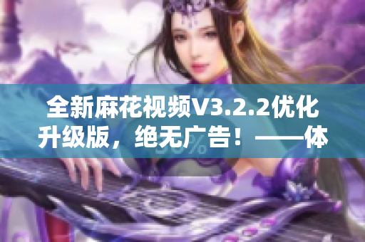 全新麻花视频V3.2.2优化升级版，绝无广告！——体验更纯净，追剧更畅快