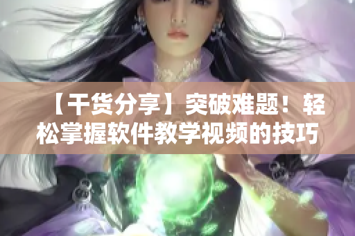 【干货分享】突破难题！轻松掌握软件教学视频的技巧和方法