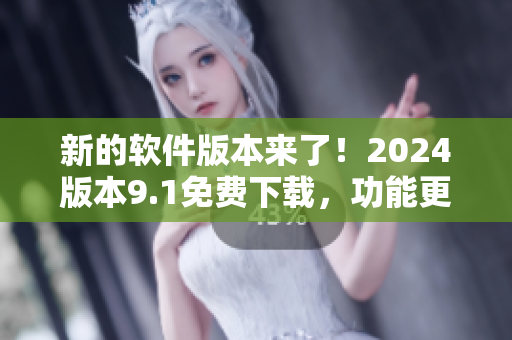 新的软件版本来了！2024版本9.1免费下载，功能更强大！