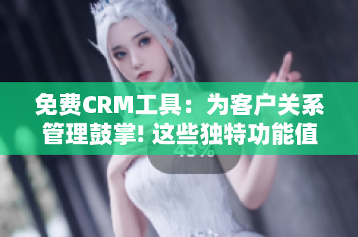 免费CRM工具：为客户关系管理鼓掌! 这些独特功能值得尝试