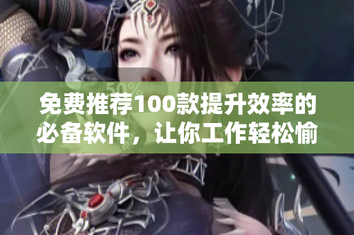 免费推荐100款提升效率的必备软件，让你工作轻松愉悦