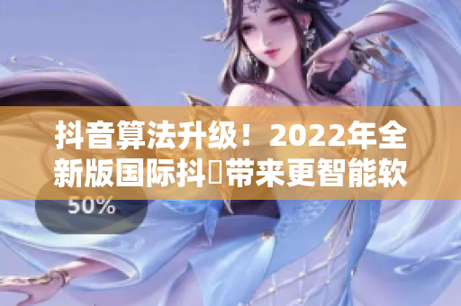 抖音算法升级！2022年全新版国际抖抈带来更智能软件体验