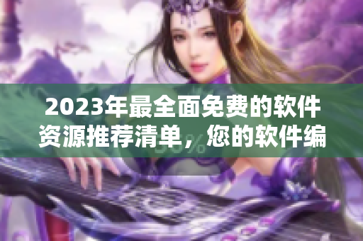 2023年最全面免费的软件资源推荐清单，您的软件编辑必看！