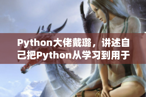 Python大佬戴璐，讲述自己把Python从学习到用于心得分享