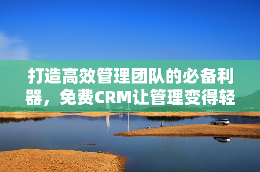 打造高效管理团队的必备利器，免费CRM让管理变得轻松明了