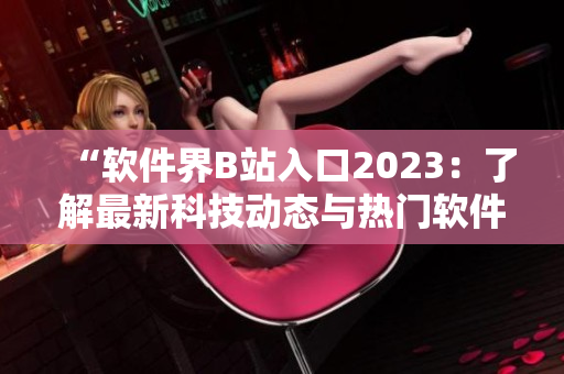 “软件界B站入口2023：了解最新科技动态与热门软件开发”