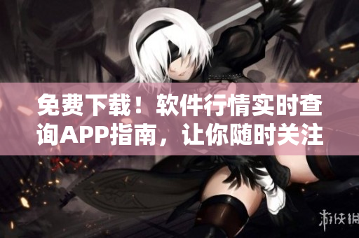 免费下载！软件行情实时查询APP指南，让你随时关注最新动态！