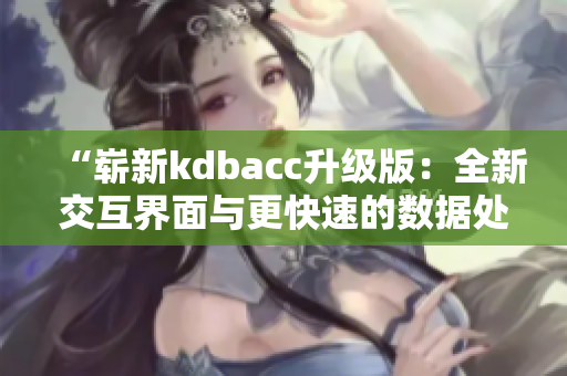 “崭新kdbacc升级版：全新交互界面与更快速的数据处理！”