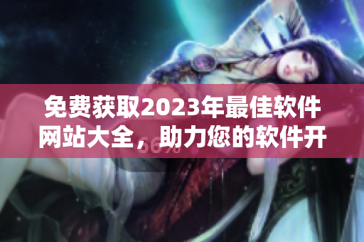 免费获取2023年最佳软件网站大全，助力您的软件开发和下载需求