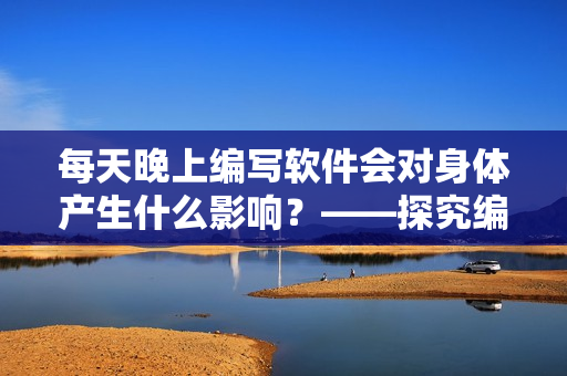 每天晚上编写软件会对身体产生什么影响？——探究编程夜猫子的身体健康问题