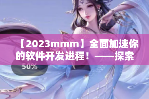 【2023mmm】全面加速你的软件开发进程！——探索最新版的技术入口