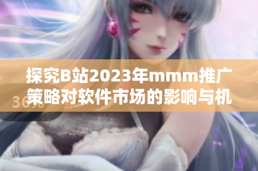 探究B站2023年mmm推广策略对软件市场的影响与机遇