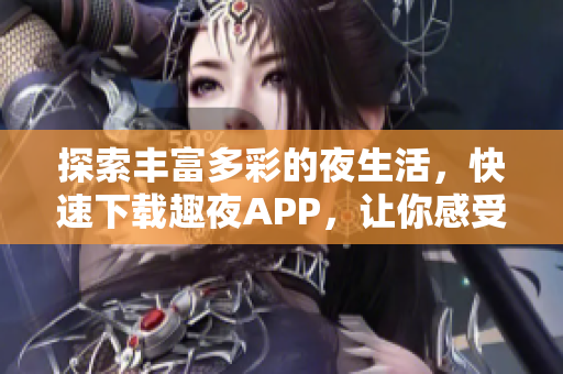 探索丰富多彩的夜生活，快速下载趣夜APP，让你感受软件魅力！