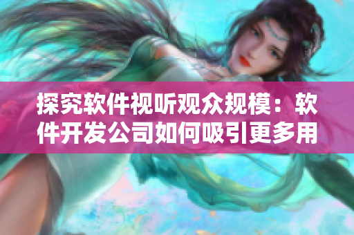 探究软件视听观众规模：软件开发公司如何吸引更多用户观看他们的视频