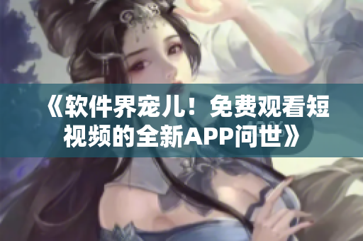 《软件界宠儿！免费观看短视频的全新APP问世》